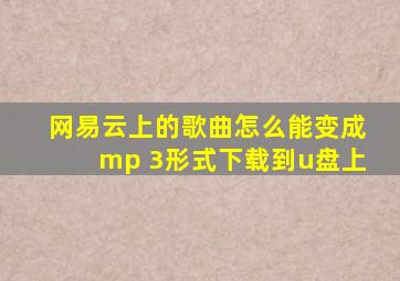 网易云上的歌曲怎么能变成mp 3形式下载到u盘上